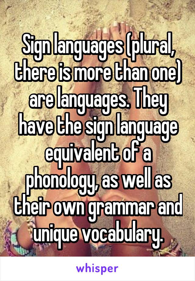 Sign languages (plural, there is more than one) are languages. They have the sign language equivalent of a phonology, as well as their own grammar and unique vocabulary.