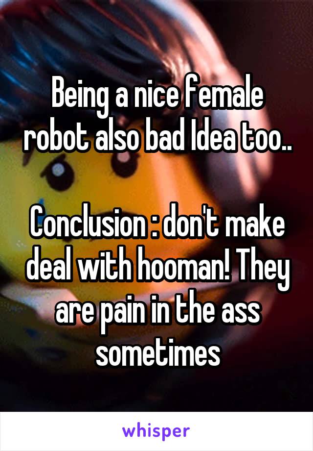 Being a nice female robot also bad Idea too..

Conclusion : don't make deal with hooman! They are pain in the ass sometimes