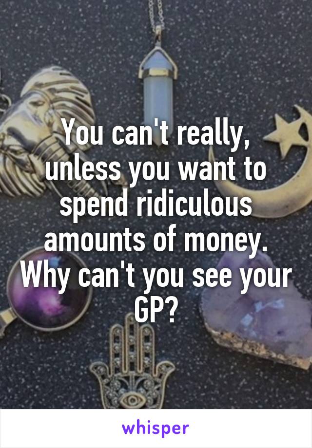 You can't really, unless you want to spend ridiculous amounts of money. Why can't you see your GP?