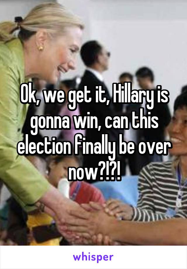 Ok, we get it, Hillary is gonna win, can this election finally be over now?!?!