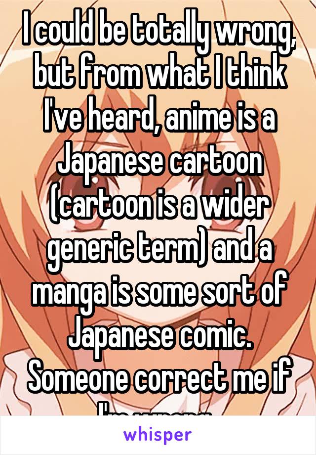 I could be totally wrong, but from what I think I've heard, anime is a Japanese cartoon (cartoon is a wider generic term) and a manga is some sort of Japanese comic. Someone correct me if I'm wrong. 