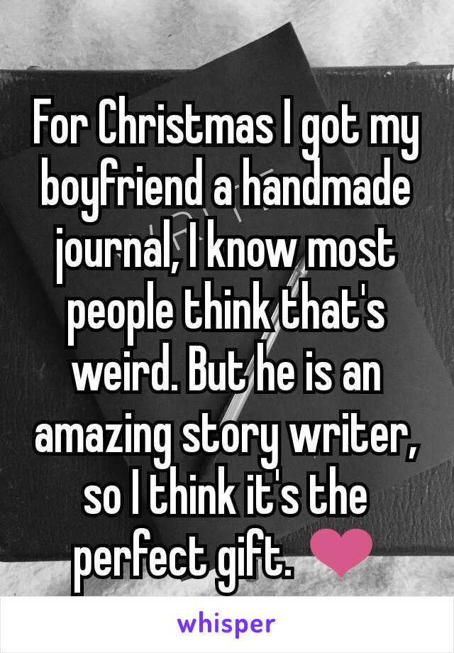 For Christmas I got my boyfriend a handmade journal, I know most people think that's weird. But he is an amazing story writer, so I think it's the perfect gift. ❤