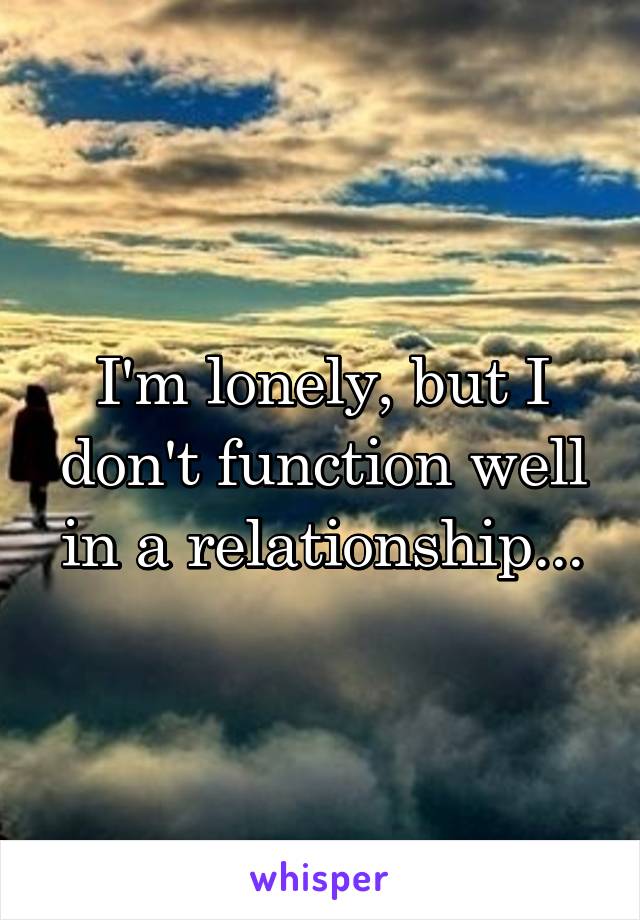 I'm lonely, but I don't function well in a relationship...