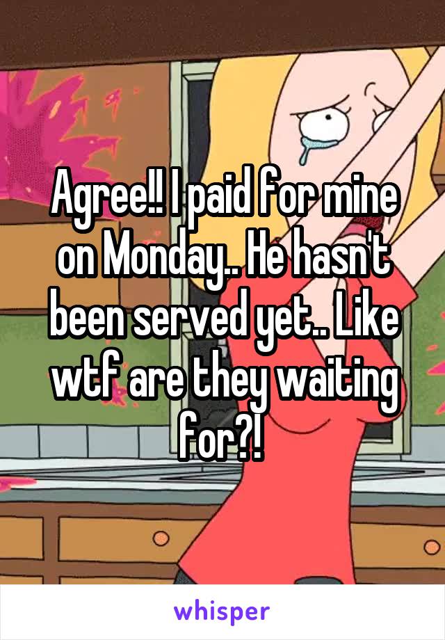 Agree!! I paid for mine on Monday.. He hasn't been served yet.. Like wtf are they waiting for?! 