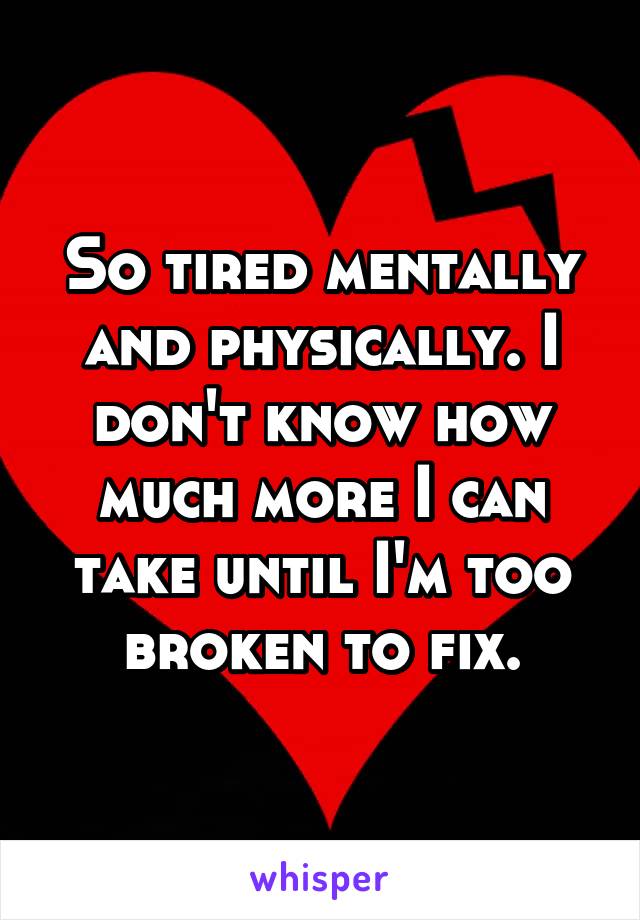 So tired mentally and physically. I don't know how much more I can take until I'm too broken to fix.