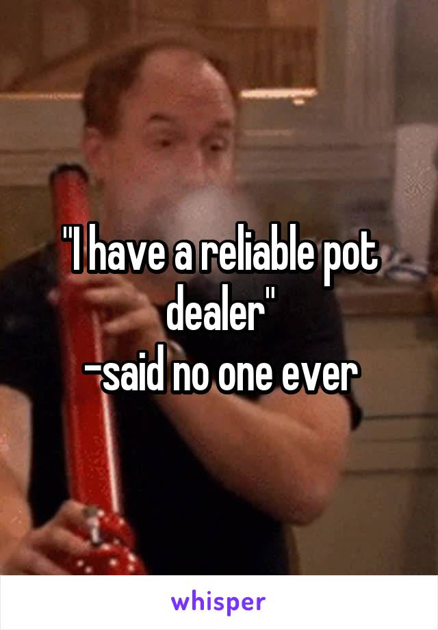 "I have a reliable pot dealer"
-said no one ever