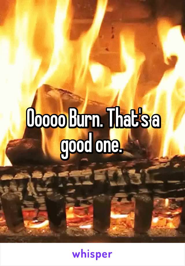 Ooooo Burn. That's a good one. 