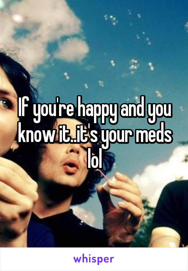 If you're happy and you know it..it's your meds lol