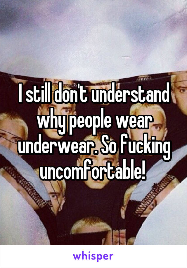 I still don't understand why people wear underwear. So fucking uncomfortable! 