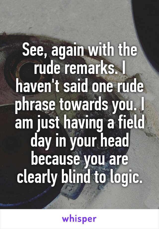See, again with the rude remarks. I haven't said one rude phrase towards you. I am just having a field day in your head because you are clearly blind to logic.