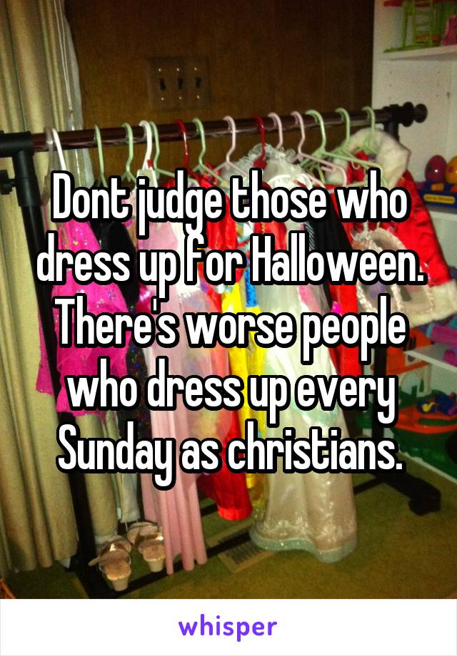 Dont judge those who dress up for Halloween. There's worse people who dress up every Sunday as christians.