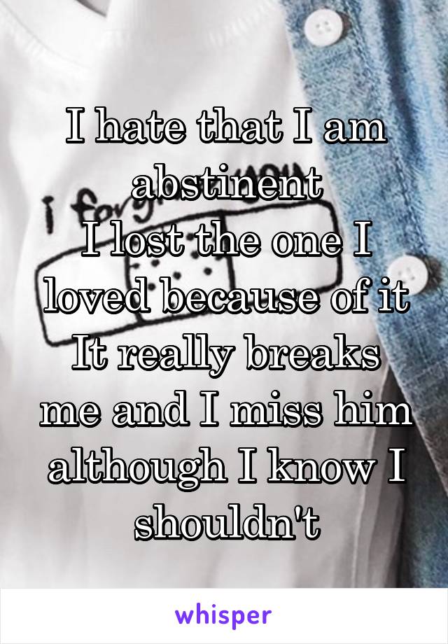 I hate that I am abstinent
I lost the one I loved because of it
It really breaks me and I miss him although I know I shouldn't