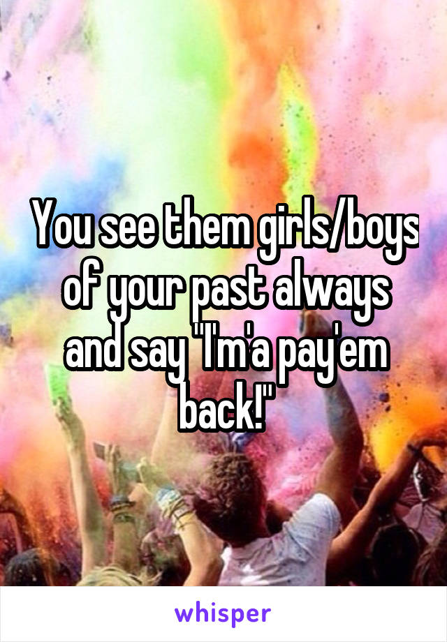 You see them girls/boys of your past always and say "I'm'a pay'em back!"