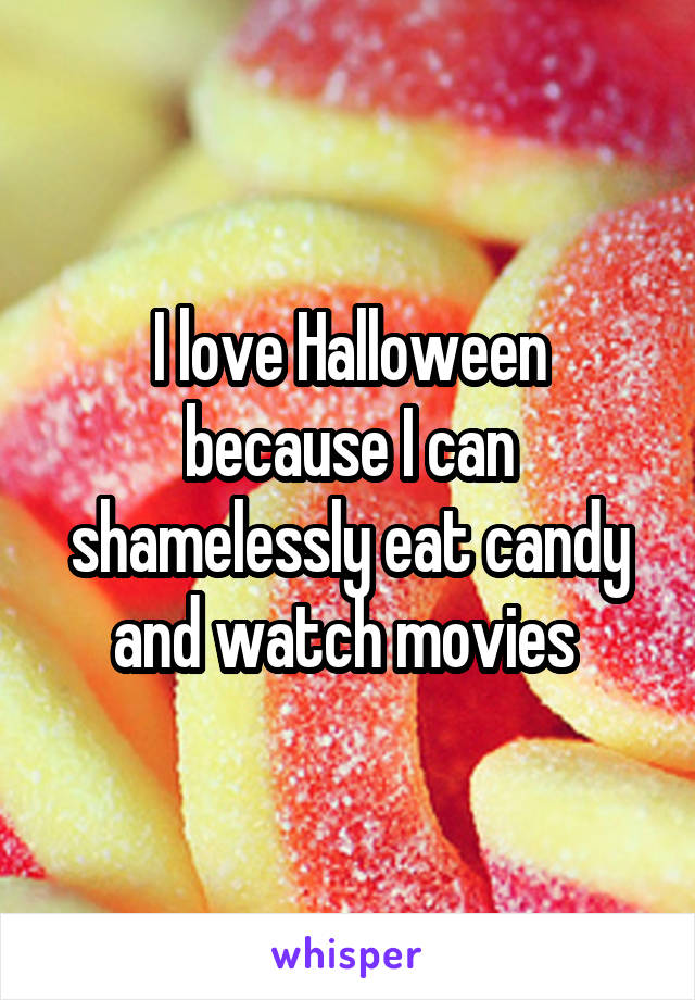 I love Halloween because I can shamelessly eat candy and watch movies 
