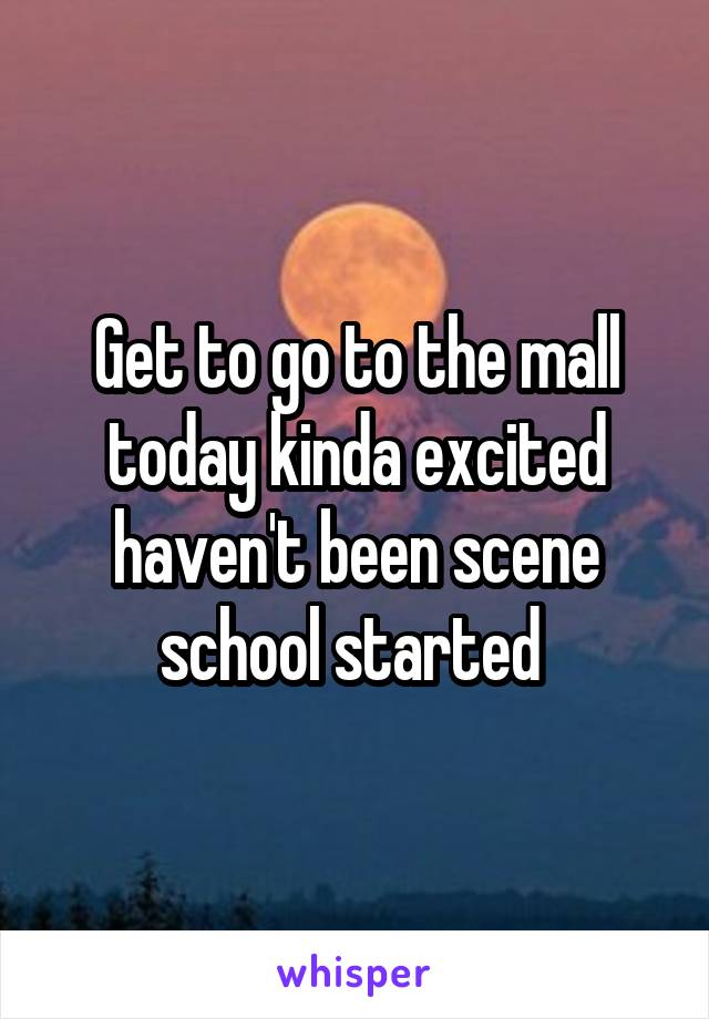Get to go to the mall today kinda excited haven't been scene school started 
