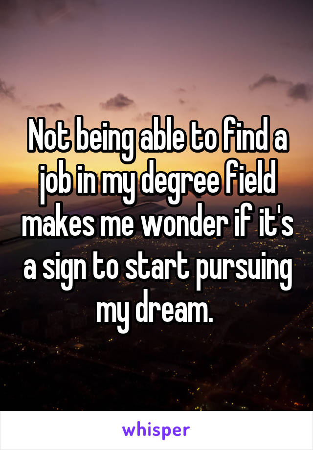 Not being able to find a job in my degree field makes me wonder if it's a sign to start pursuing my dream. 