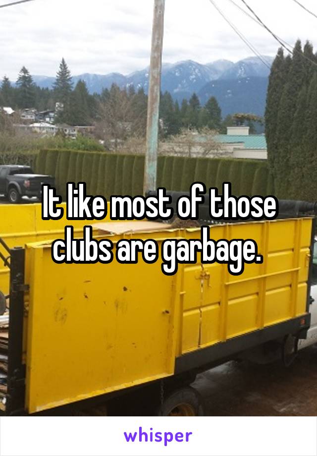 It like most of those clubs are garbage. 