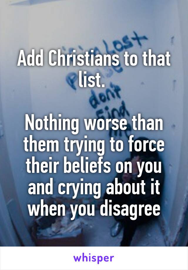 Add Christians to that list. 

Nothing worse than them trying to force their beliefs on you and crying about it when you disagree