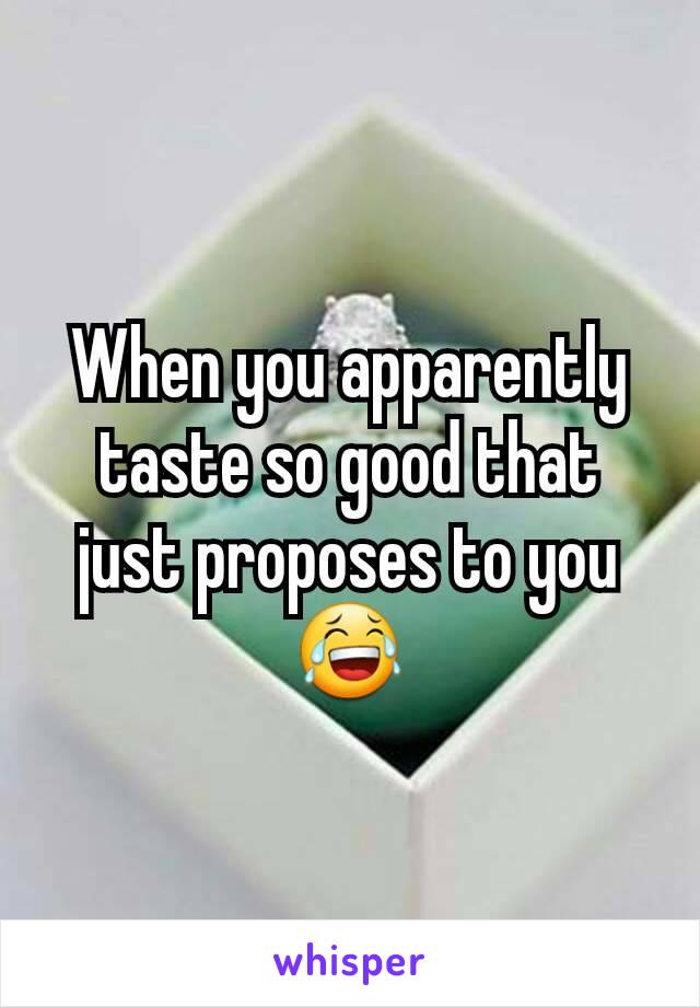 When you apparently taste so good that just proposes to you 😂