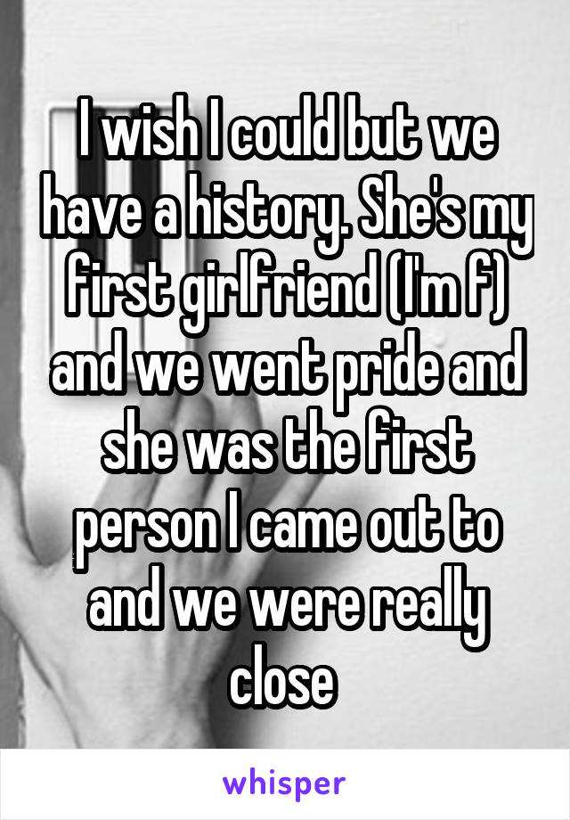 I wish I could but we have a history. She's my first girlfriend (I'm f) and we went pride and she was the first person I came out to and we were really close 