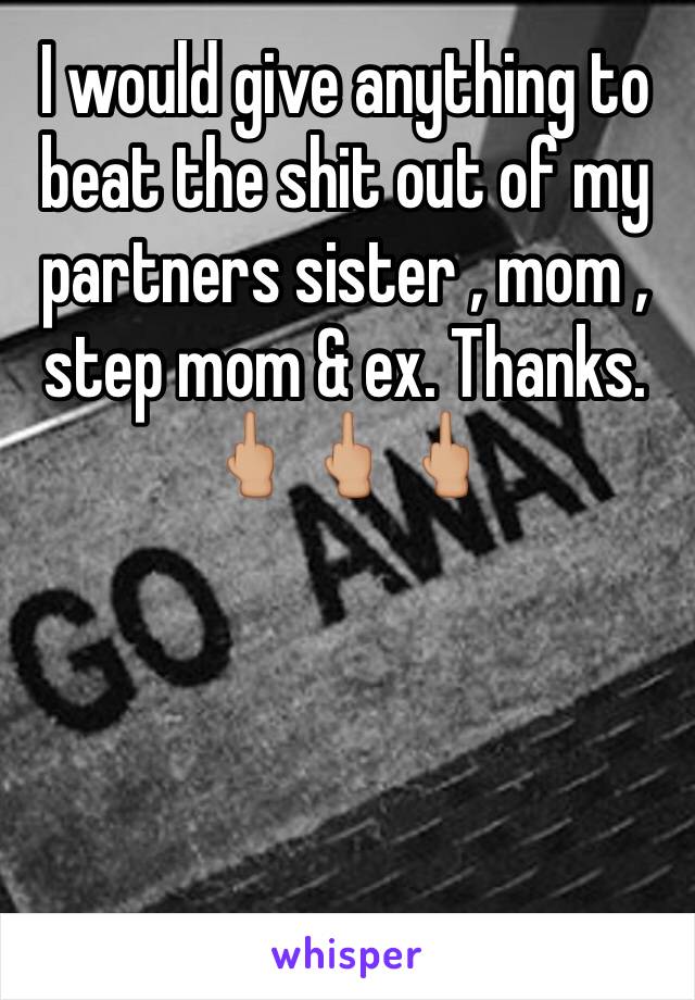 I would give anything to beat the shit out of my partners sister , mom , step mom & ex. Thanks. 🖕🏼🖕🏼🖕🏼