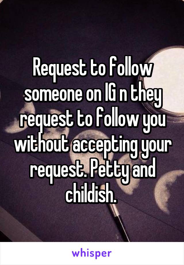 Request to follow someone on IG n they request to follow you without accepting your request. Petty and childish. 