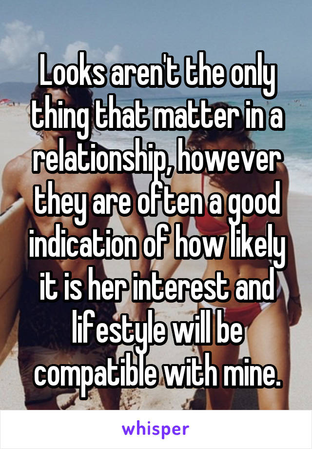 Looks aren't the only thing that matter in a relationship, however they are often a good indication of how likely it is her interest and lifestyle will be compatible with mine.