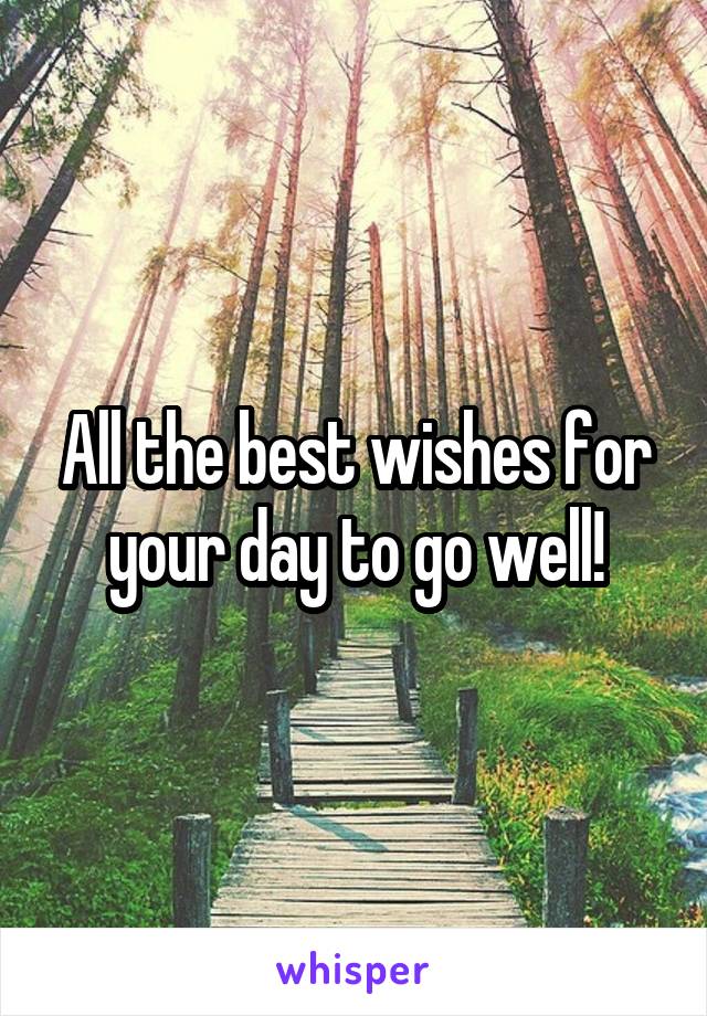 All the best wishes for your day to go well!