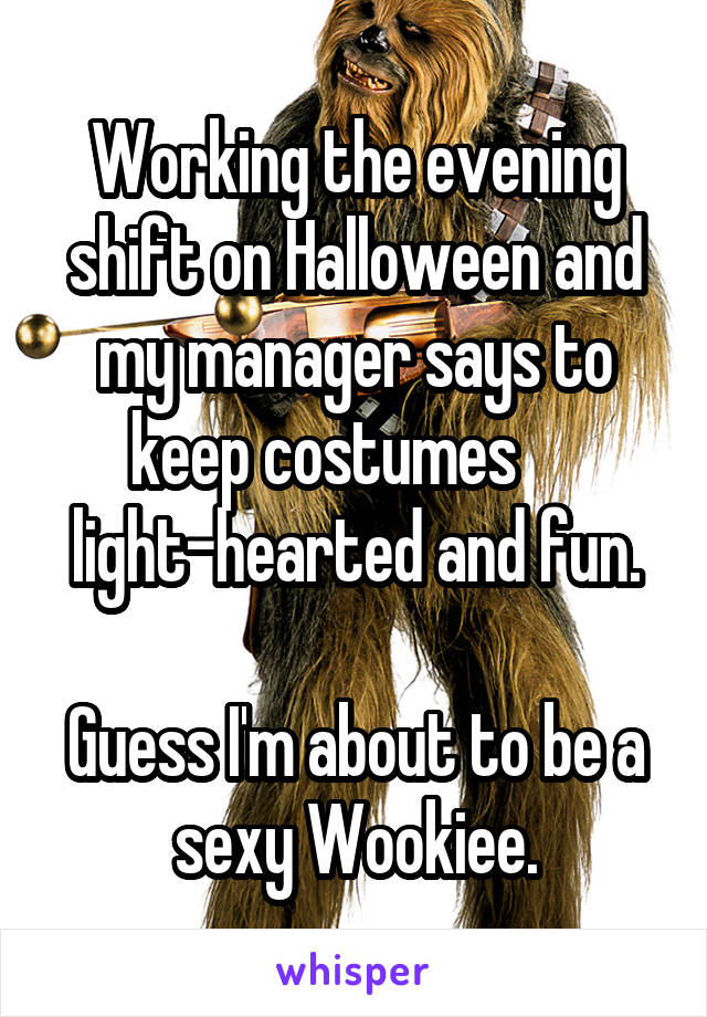 Working the evening shift on Halloween and my manager says to keep costumes      light-hearted and fun.

Guess I'm about to be a sexy Wookiee.