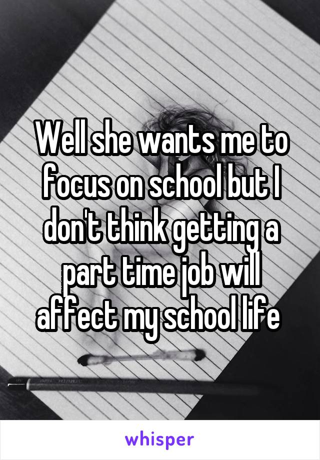 Well she wants me to focus on school but I don't think getting a part time job will affect my school life 