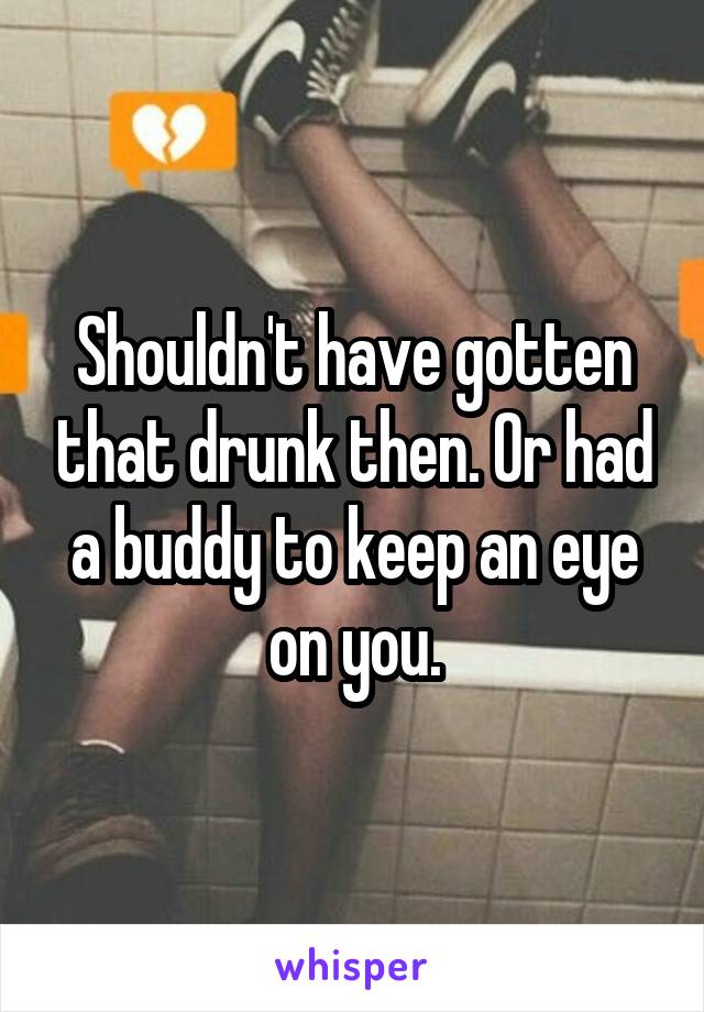 Shouldn't have gotten that drunk then. Or had a buddy to keep an eye on you.