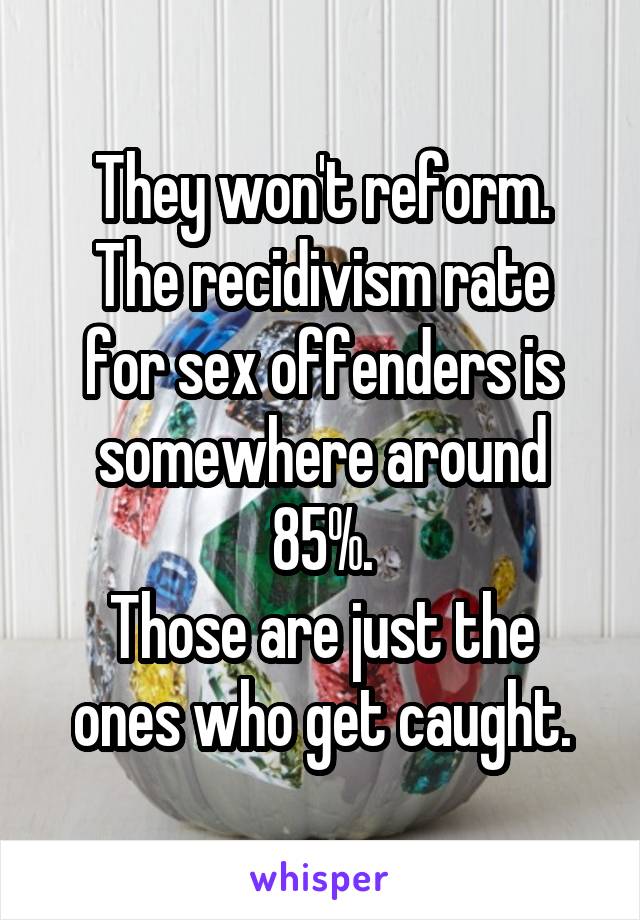 They won't reform.
The recidivism rate for sex offenders is somewhere around 85%.
Those are just the ones who get caught.