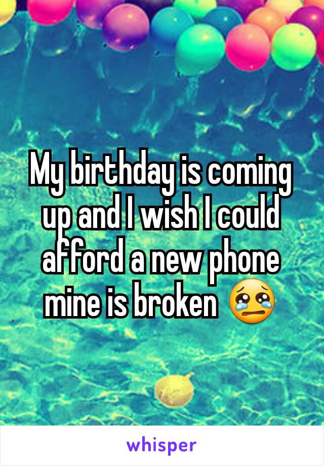 My birthday is coming up and I wish I could afford a new phone mine is broken 😢