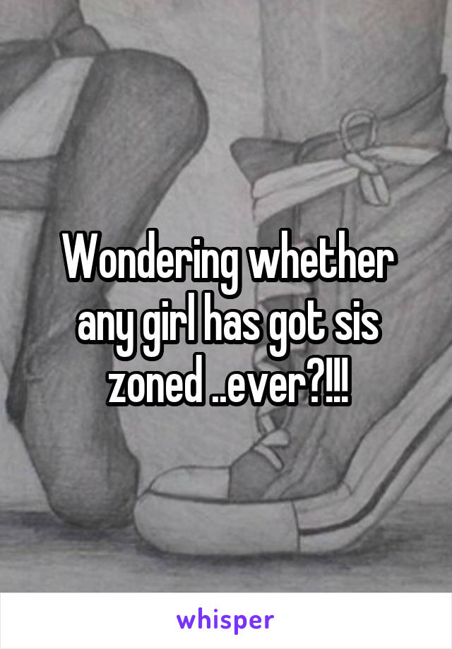 Wondering whether any girl has got sis zoned ..ever?!!!
