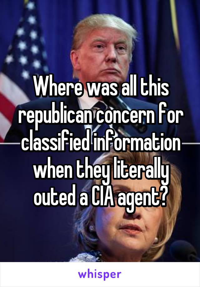 Where was all this republican concern for classified information when they literally outed a CIA agent?
