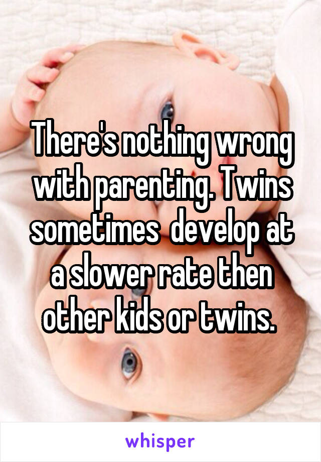There's nothing wrong with parenting. Twins sometimes  develop at a slower rate then other kids or twins. 