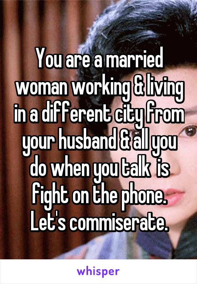 You are a married woman working & living in a different city from your husband & all you do when you talk  is fight on the phone. Let's commiserate.