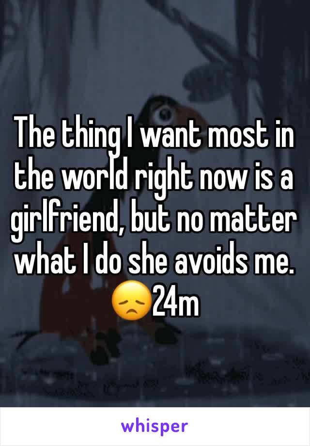 The thing I want most in the world right now is a girlfriend, but no matter what I do she avoids me. 😞24m 