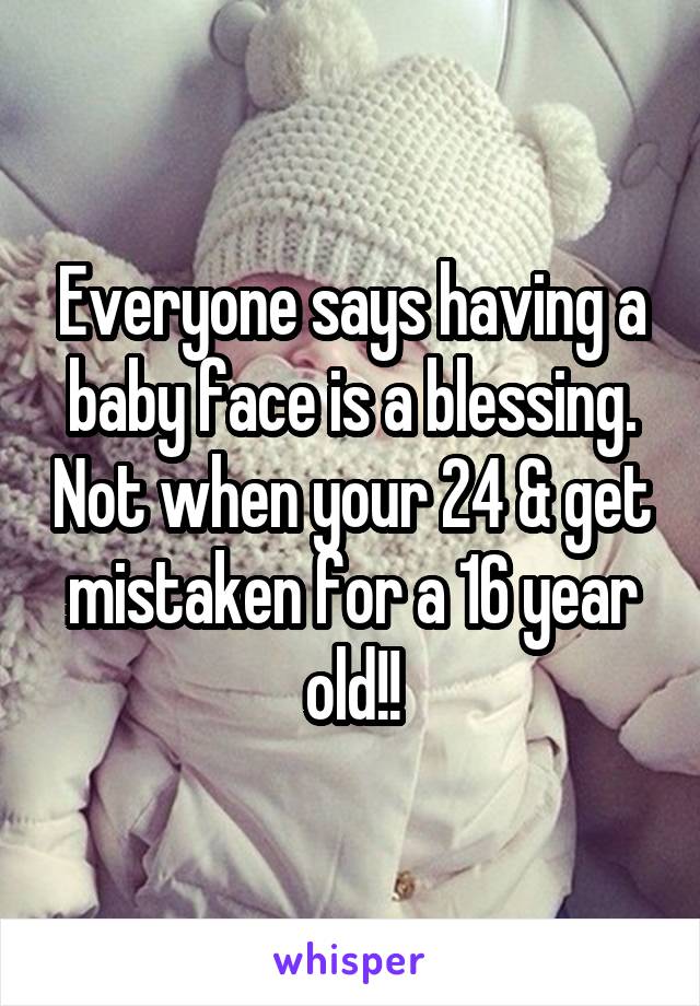 Everyone says having a baby face is a blessing. Not when your 24 & get mistaken for a 16 year old!!