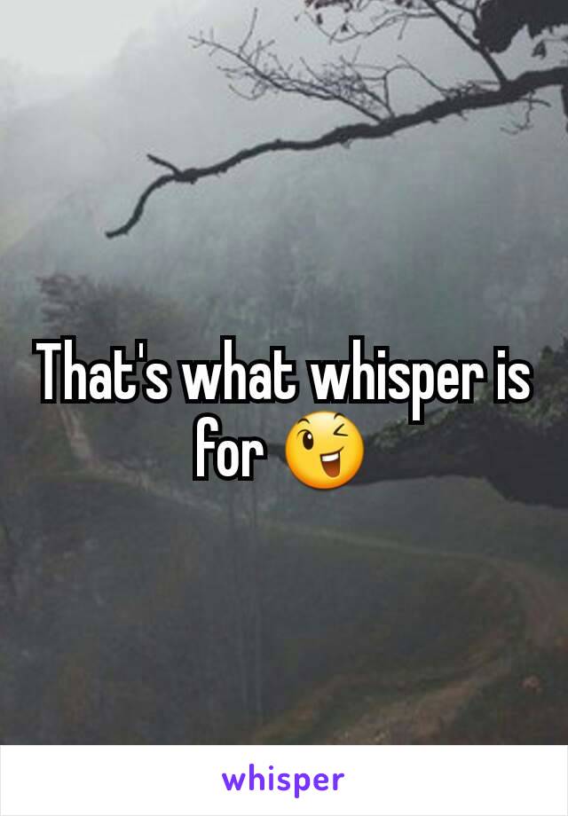 That's what whisper is for 😉