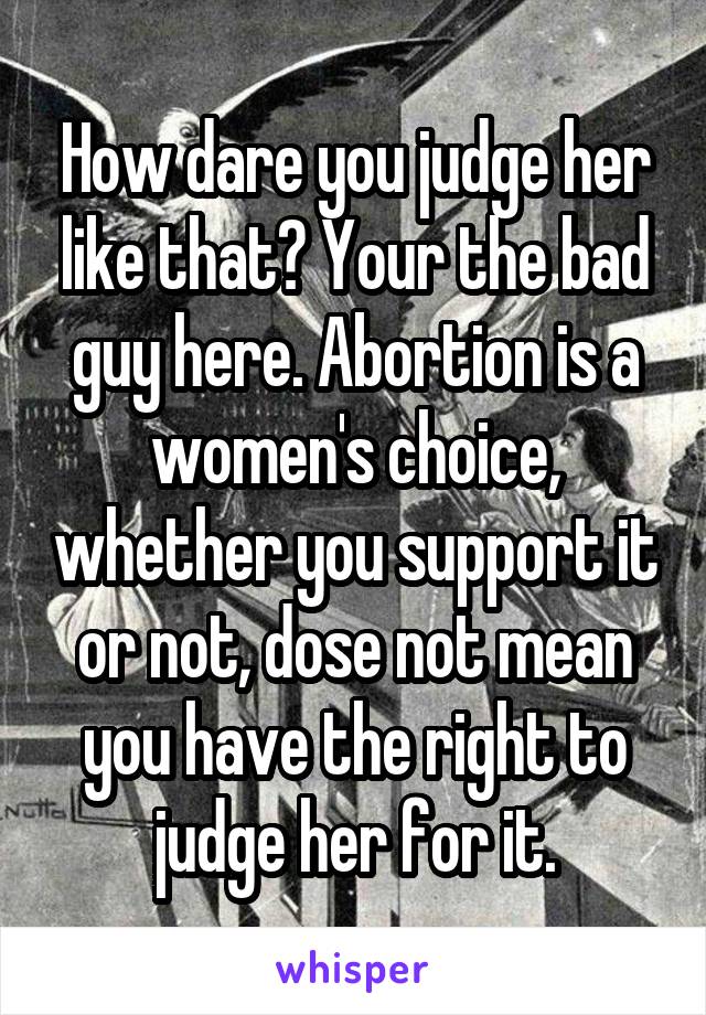How dare you judge her like that? Your the bad guy here. Abortion is a women's choice, whether you support it or not, dose not mean you have the right to judge her for it.