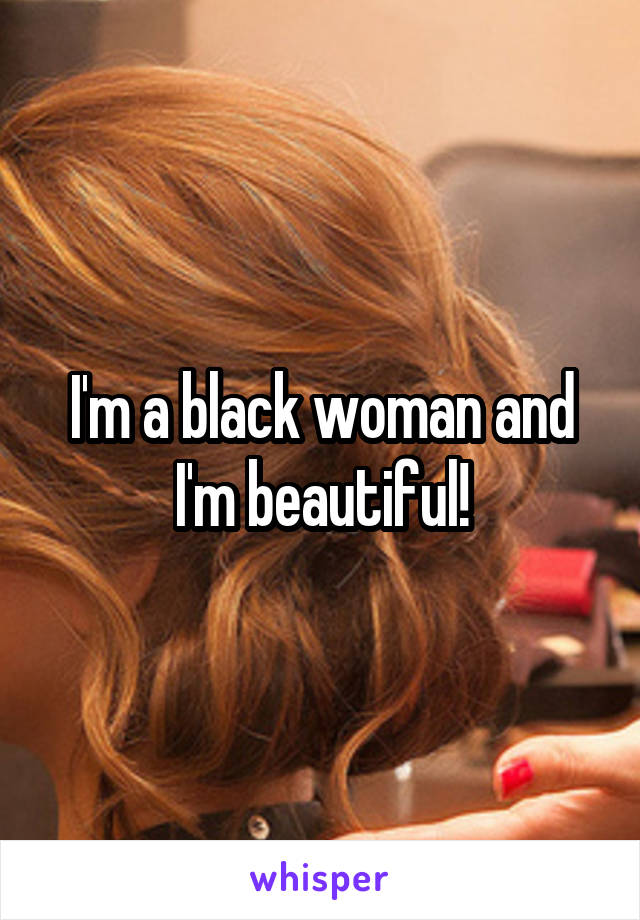 I'm a black woman and I'm beautiful!