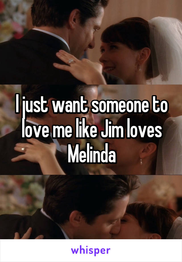 I just want someone to love me like Jim loves Melinda