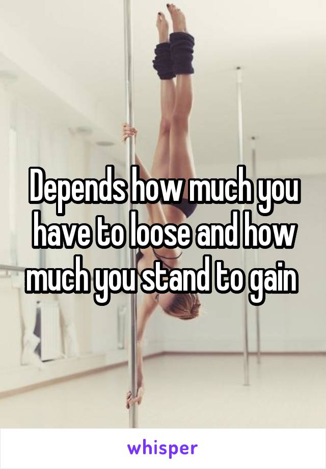 Depends how much you have to loose and how much you stand to gain 
