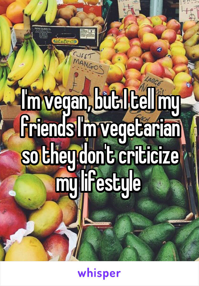 I'm vegan, but I tell my friends I'm vegetarian so they don't criticize my lifestyle 