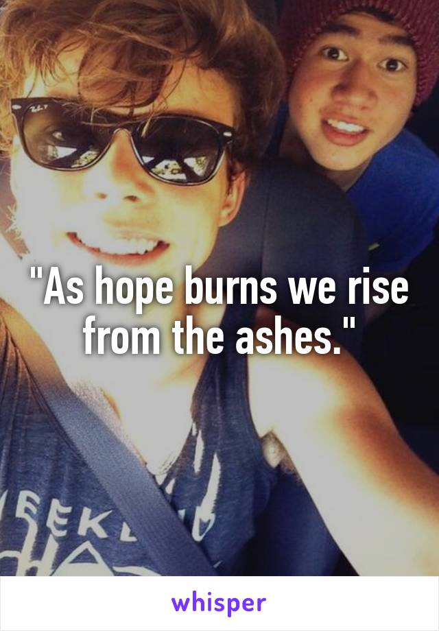 "As hope burns we rise from the ashes."