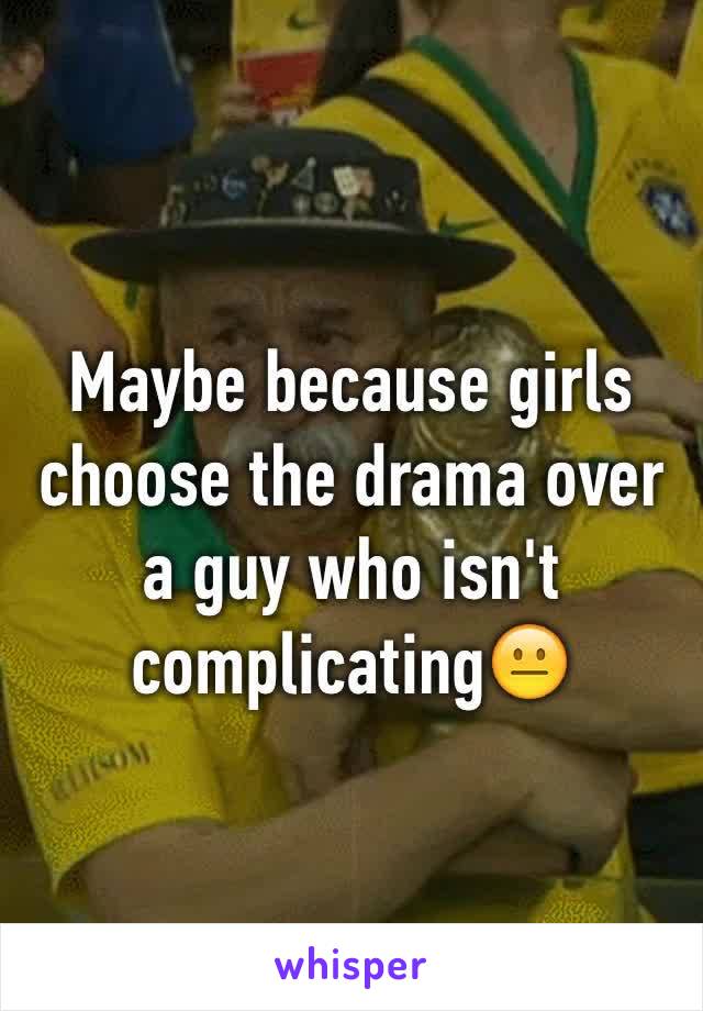 Maybe because girls choose the drama over a guy who isn't complicating😐