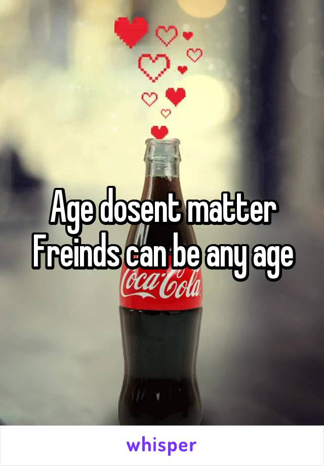 Age dosent matter
Freinds can be any age
