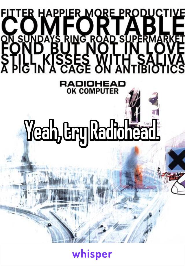 Yeah, try Radiohead. 