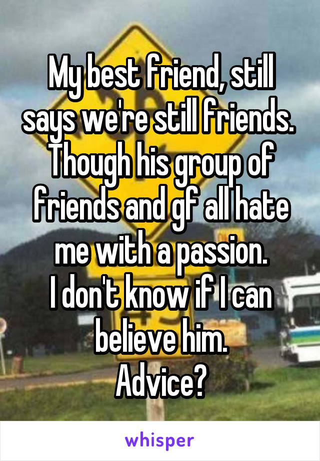 My best friend, still says we're still friends. 
Though his group of friends and gf all hate me with a passion.
I don't know if I can believe him.
Advice?